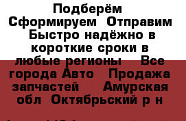 Подберём. Сформируем. Отправим. Быстро надёжно в короткие сроки в любые регионы. - Все города Авто » Продажа запчастей   . Амурская обл.,Октябрьский р-н